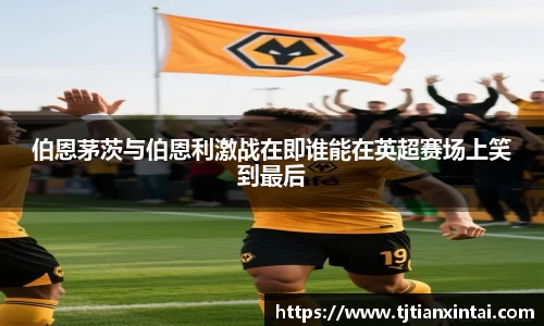 伯恩茅茨与伯恩利激战在即谁能在英超赛场上笑到最后